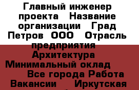 Главный инженер проекта › Название организации ­ Град Петров, ООО › Отрасль предприятия ­ Архитектура › Минимальный оклад ­ 60 000 - Все города Работа » Вакансии   . Иркутская обл.